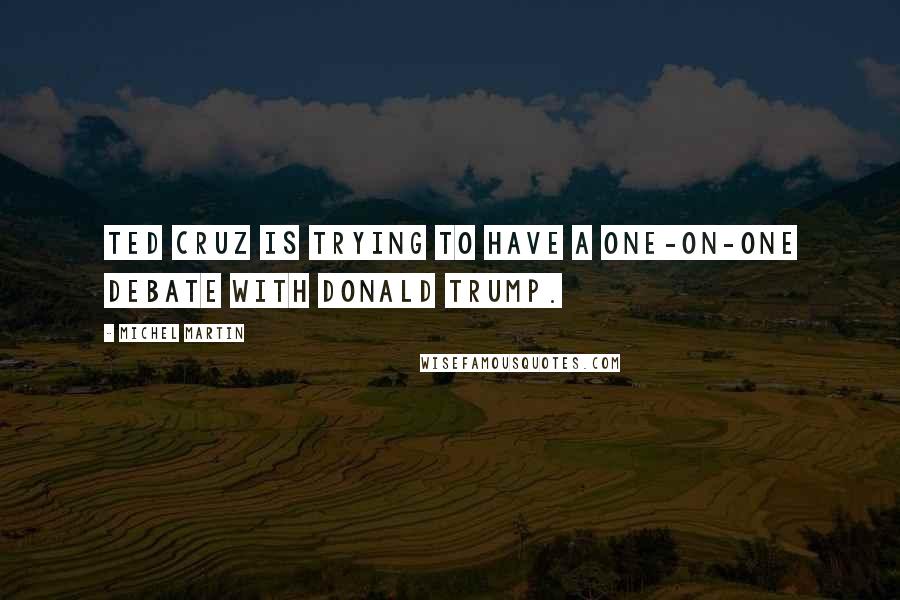 Michel Martin Quotes: Ted Cruz is trying to have a one-on-one debate with Donald Trump.