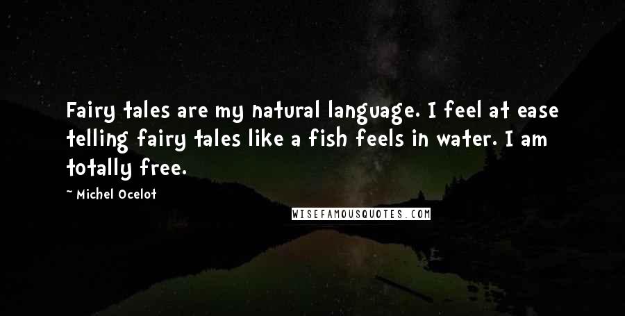 Michel Ocelot Quotes: Fairy tales are my natural language. I feel at ease telling fairy tales like a fish feels in water. I am totally free.