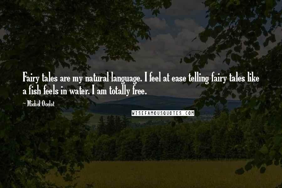 Michel Ocelot Quotes: Fairy tales are my natural language. I feel at ease telling fairy tales like a fish feels in water. I am totally free.