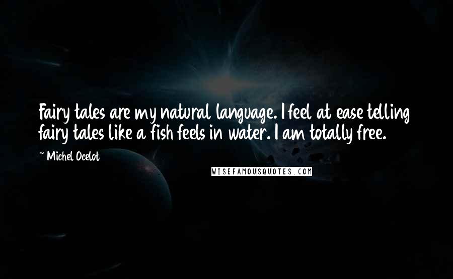 Michel Ocelot Quotes: Fairy tales are my natural language. I feel at ease telling fairy tales like a fish feels in water. I am totally free.