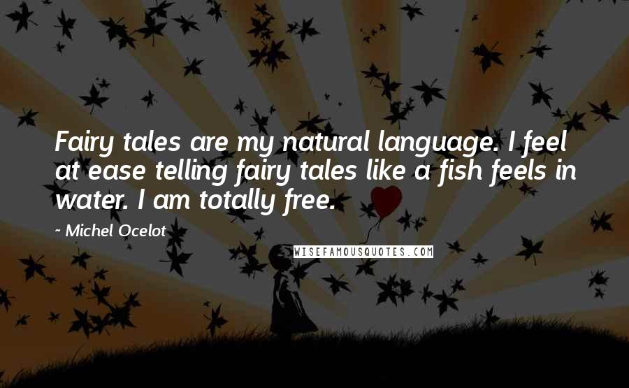 Michel Ocelot Quotes: Fairy tales are my natural language. I feel at ease telling fairy tales like a fish feels in water. I am totally free.