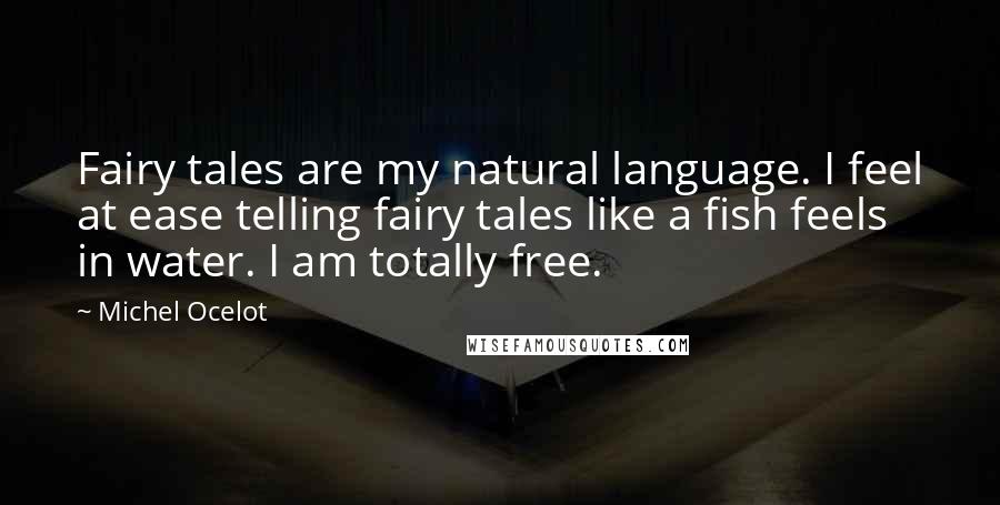 Michel Ocelot Quotes: Fairy tales are my natural language. I feel at ease telling fairy tales like a fish feels in water. I am totally free.