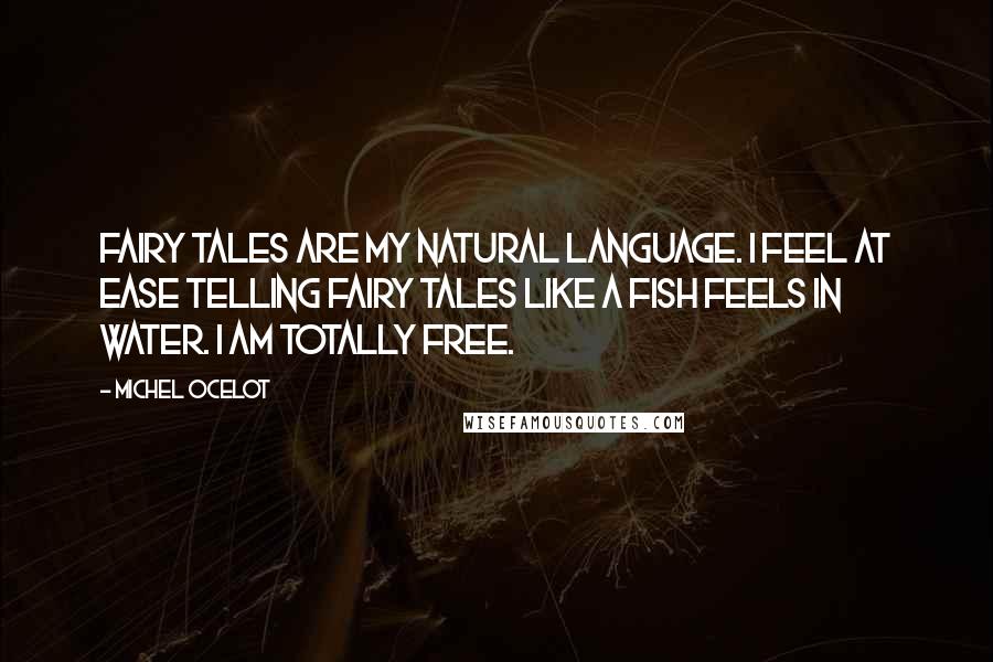 Michel Ocelot Quotes: Fairy tales are my natural language. I feel at ease telling fairy tales like a fish feels in water. I am totally free.