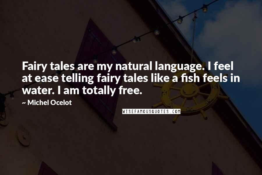 Michel Ocelot Quotes: Fairy tales are my natural language. I feel at ease telling fairy tales like a fish feels in water. I am totally free.