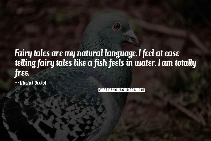 Michel Ocelot Quotes: Fairy tales are my natural language. I feel at ease telling fairy tales like a fish feels in water. I am totally free.