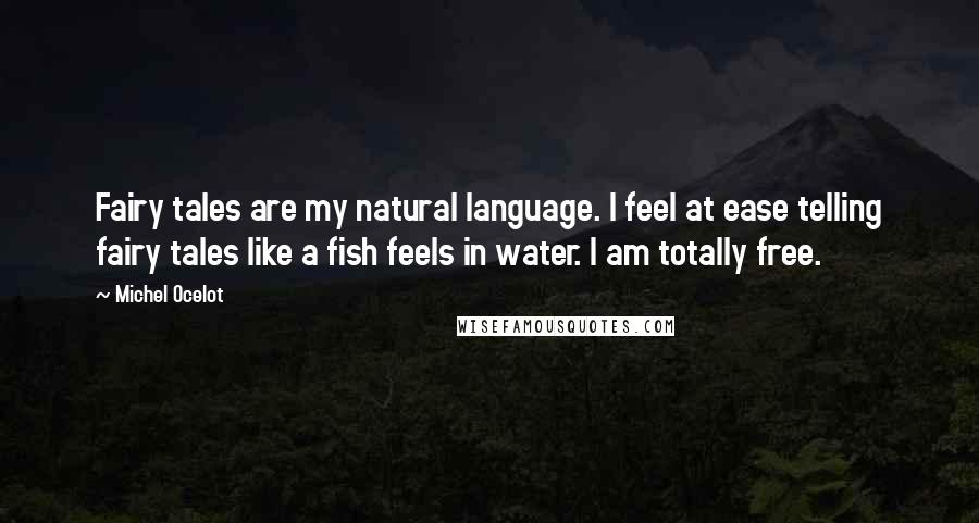 Michel Ocelot Quotes: Fairy tales are my natural language. I feel at ease telling fairy tales like a fish feels in water. I am totally free.