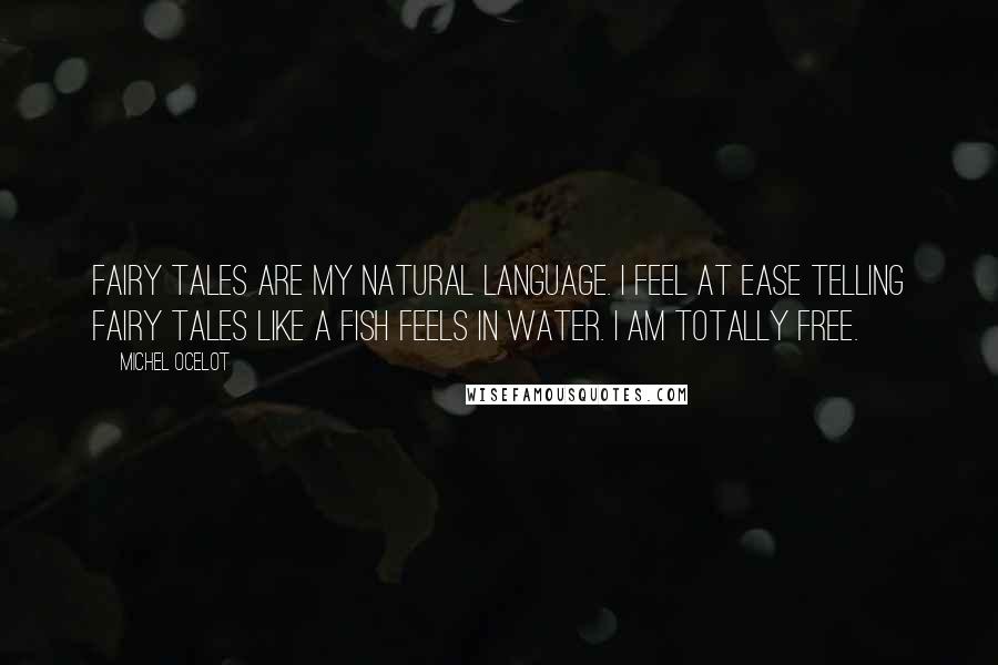 Michel Ocelot Quotes: Fairy tales are my natural language. I feel at ease telling fairy tales like a fish feels in water. I am totally free.