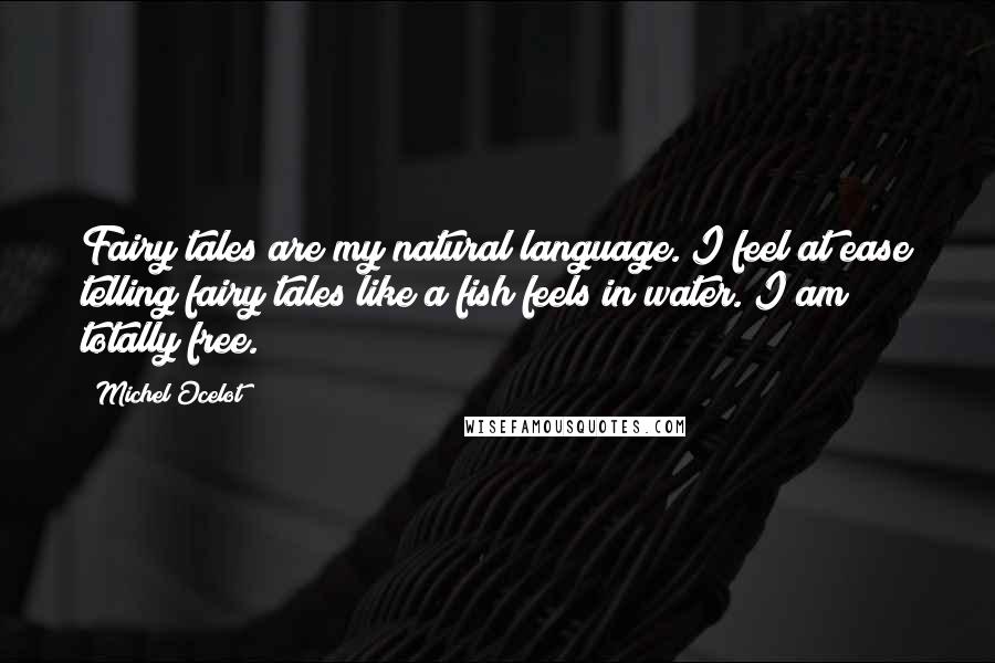 Michel Ocelot Quotes: Fairy tales are my natural language. I feel at ease telling fairy tales like a fish feels in water. I am totally free.