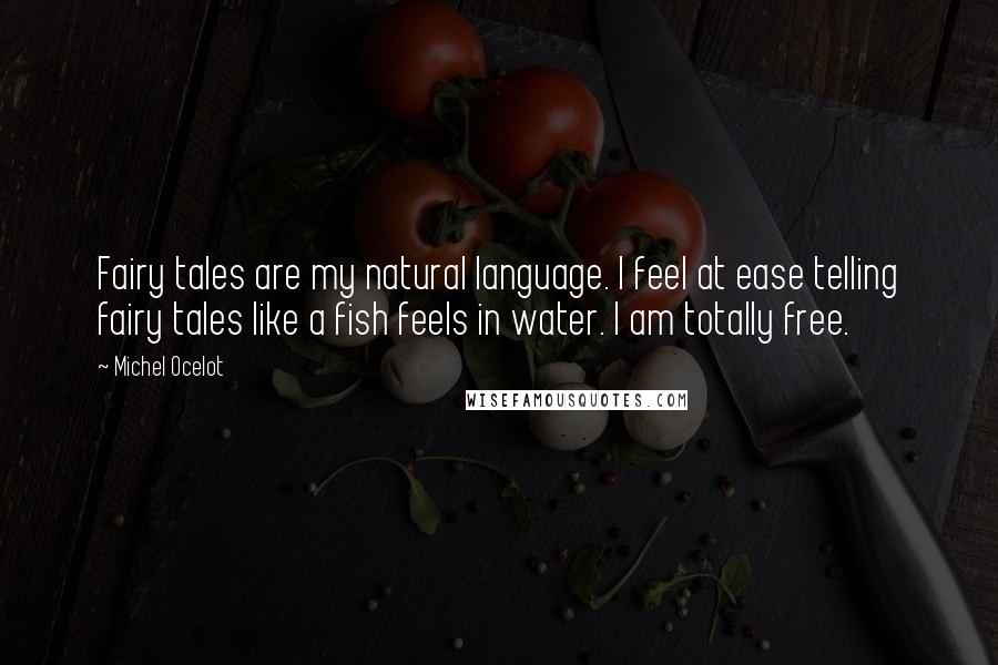 Michel Ocelot Quotes: Fairy tales are my natural language. I feel at ease telling fairy tales like a fish feels in water. I am totally free.