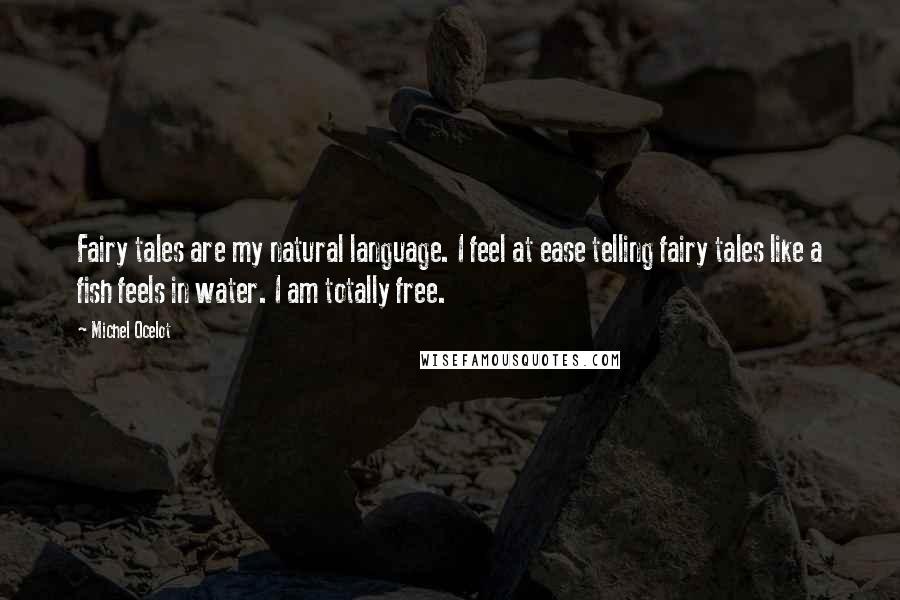 Michel Ocelot Quotes: Fairy tales are my natural language. I feel at ease telling fairy tales like a fish feels in water. I am totally free.