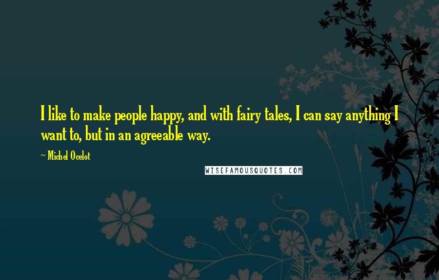 Michel Ocelot Quotes: I like to make people happy, and with fairy tales, I can say anything I want to, but in an agreeable way.