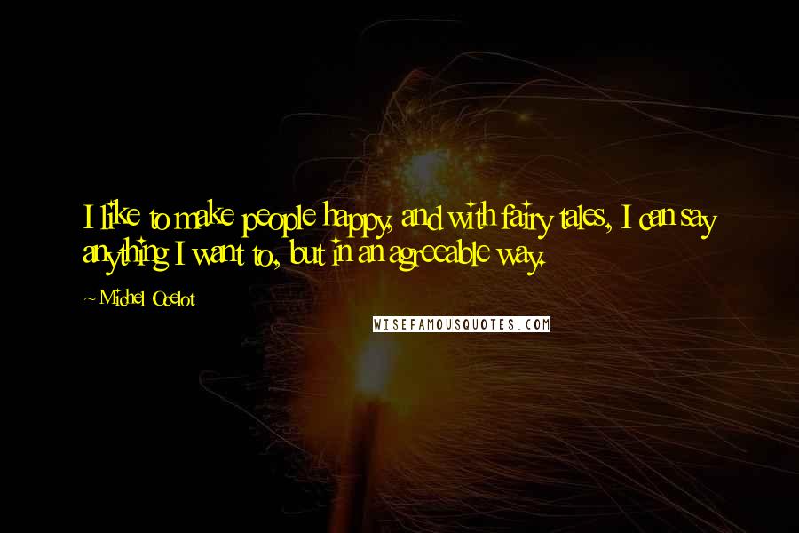 Michel Ocelot Quotes: I like to make people happy, and with fairy tales, I can say anything I want to, but in an agreeable way.