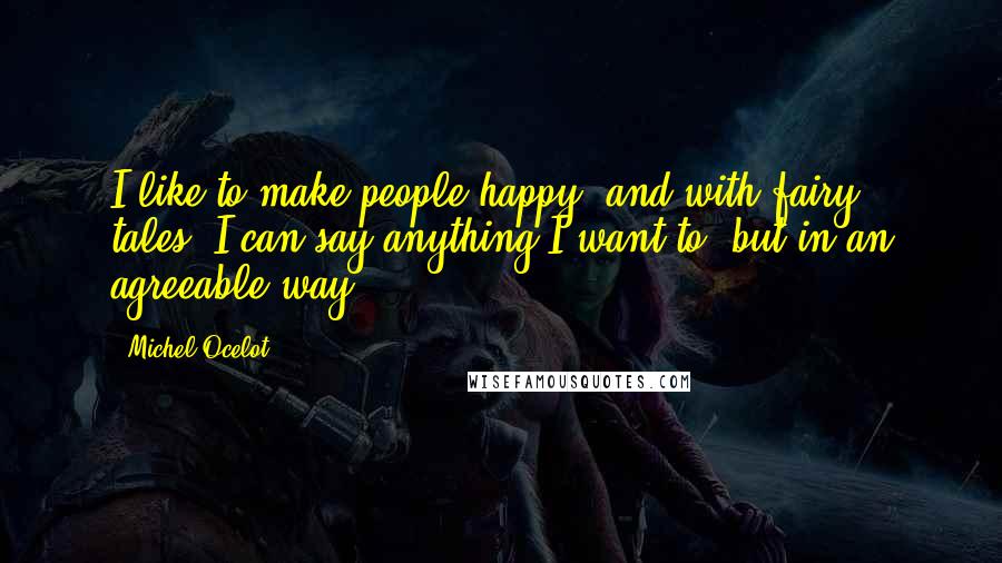 Michel Ocelot Quotes: I like to make people happy, and with fairy tales, I can say anything I want to, but in an agreeable way.