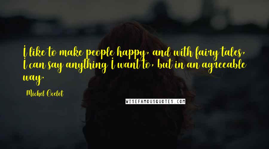 Michel Ocelot Quotes: I like to make people happy, and with fairy tales, I can say anything I want to, but in an agreeable way.