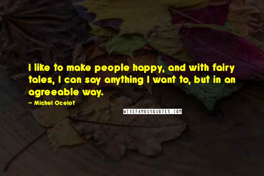 Michel Ocelot Quotes: I like to make people happy, and with fairy tales, I can say anything I want to, but in an agreeable way.