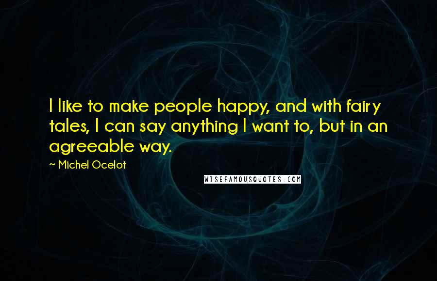 Michel Ocelot Quotes: I like to make people happy, and with fairy tales, I can say anything I want to, but in an agreeable way.