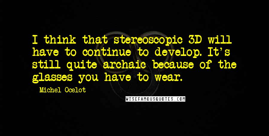 Michel Ocelot Quotes: I think that stereoscopic 3D will have to continue to develop. It's still quite archaic because of the glasses you have to wear.