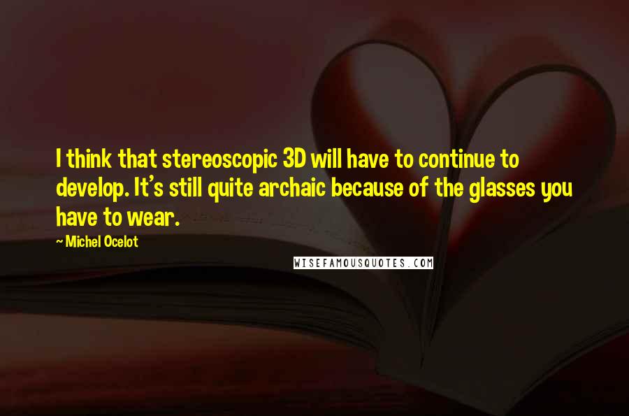 Michel Ocelot Quotes: I think that stereoscopic 3D will have to continue to develop. It's still quite archaic because of the glasses you have to wear.