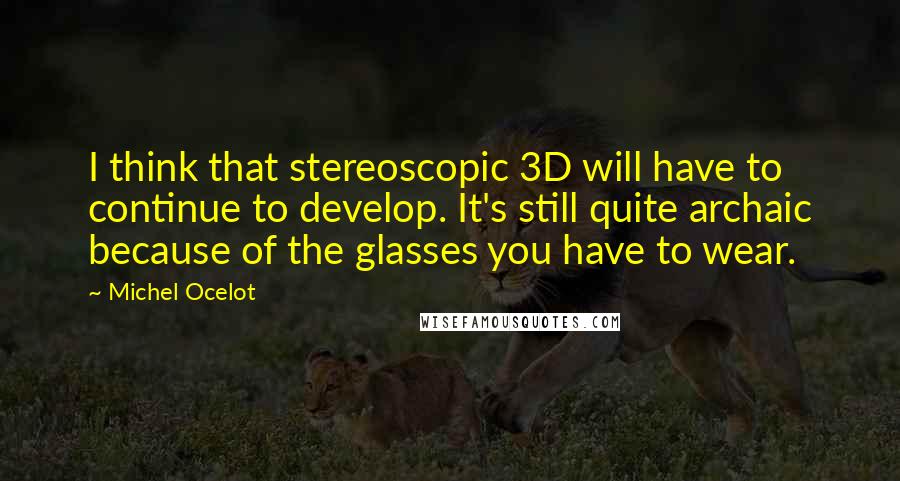 Michel Ocelot Quotes: I think that stereoscopic 3D will have to continue to develop. It's still quite archaic because of the glasses you have to wear.