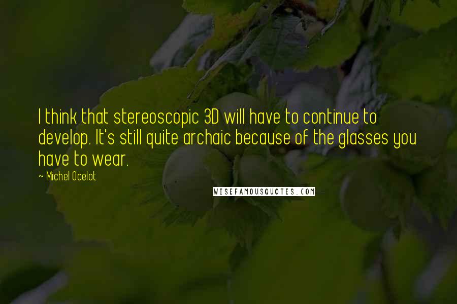 Michel Ocelot Quotes: I think that stereoscopic 3D will have to continue to develop. It's still quite archaic because of the glasses you have to wear.