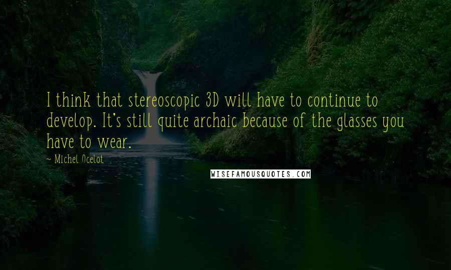 Michel Ocelot Quotes: I think that stereoscopic 3D will have to continue to develop. It's still quite archaic because of the glasses you have to wear.