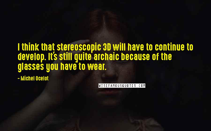 Michel Ocelot Quotes: I think that stereoscopic 3D will have to continue to develop. It's still quite archaic because of the glasses you have to wear.