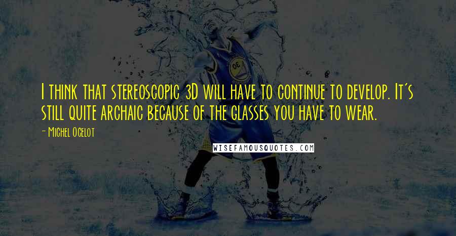 Michel Ocelot Quotes: I think that stereoscopic 3D will have to continue to develop. It's still quite archaic because of the glasses you have to wear.