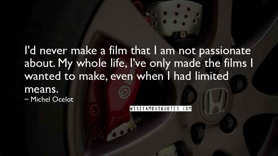 Michel Ocelot Quotes: I'd never make a film that I am not passionate about. My whole life, I've only made the films I wanted to make, even when I had limited means.