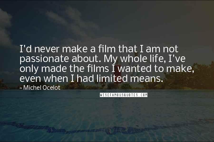 Michel Ocelot Quotes: I'd never make a film that I am not passionate about. My whole life, I've only made the films I wanted to make, even when I had limited means.