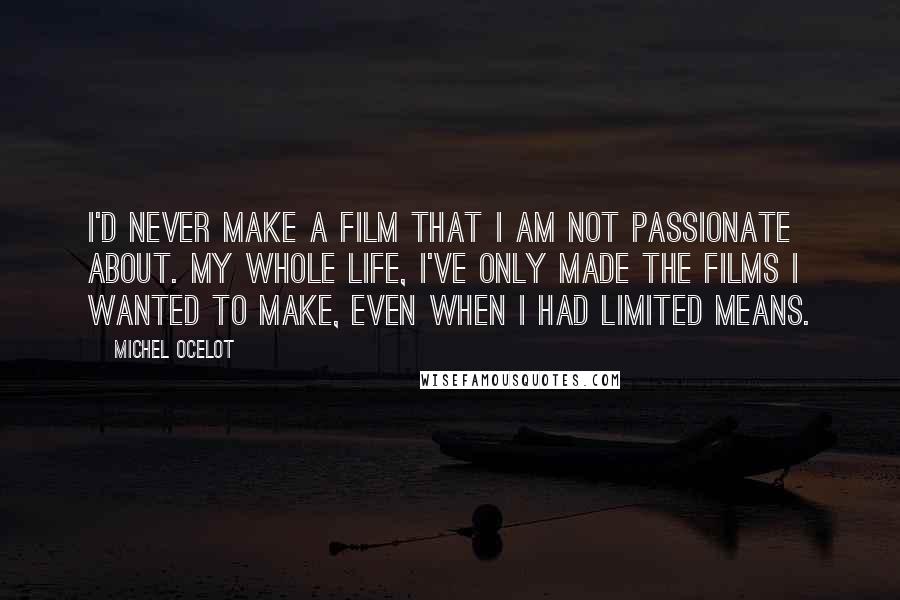 Michel Ocelot Quotes: I'd never make a film that I am not passionate about. My whole life, I've only made the films I wanted to make, even when I had limited means.