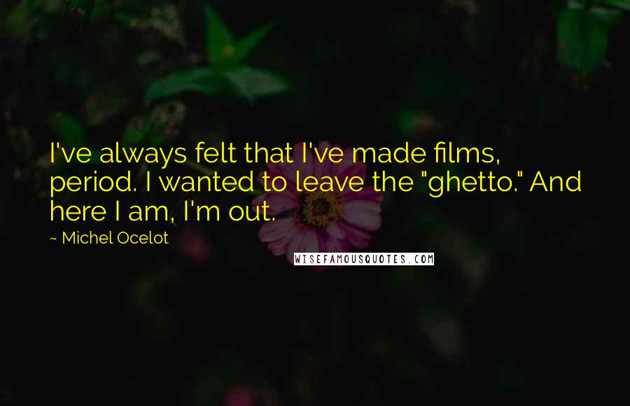 Michel Ocelot Quotes: I've always felt that I've made films, period. I wanted to leave the "ghetto." And here I am, I'm out.