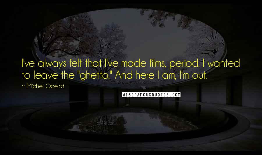 Michel Ocelot Quotes: I've always felt that I've made films, period. I wanted to leave the "ghetto." And here I am, I'm out.