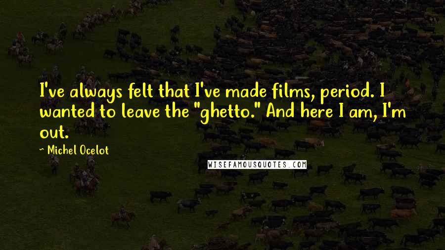 Michel Ocelot Quotes: I've always felt that I've made films, period. I wanted to leave the "ghetto." And here I am, I'm out.