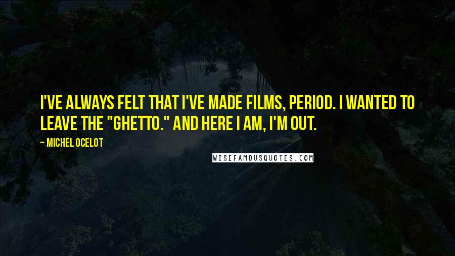 Michel Ocelot Quotes: I've always felt that I've made films, period. I wanted to leave the "ghetto." And here I am, I'm out.