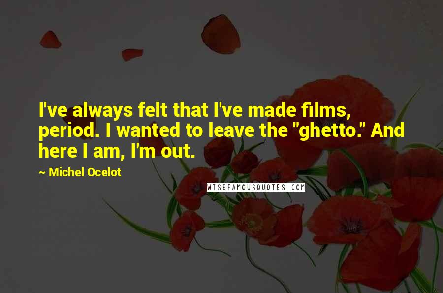 Michel Ocelot Quotes: I've always felt that I've made films, period. I wanted to leave the "ghetto." And here I am, I'm out.