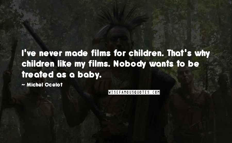 Michel Ocelot Quotes: I've never made films for children. That's why children like my films. Nobody wants to be treated as a baby.