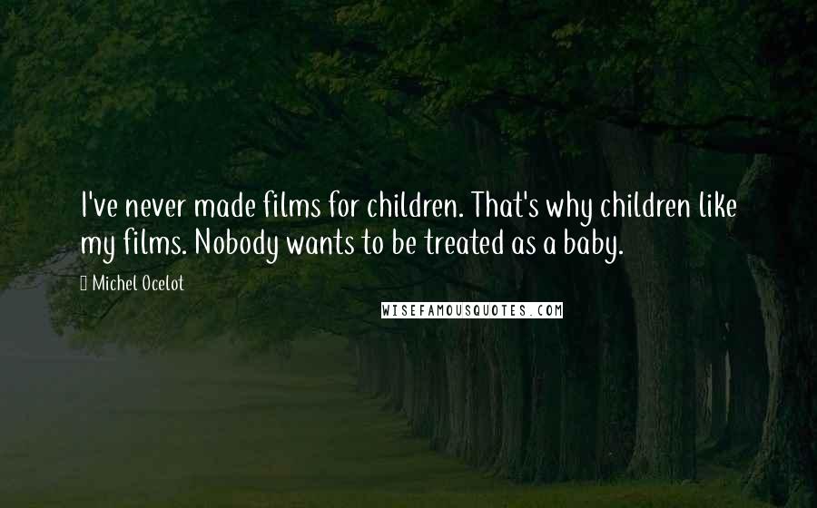 Michel Ocelot Quotes: I've never made films for children. That's why children like my films. Nobody wants to be treated as a baby.