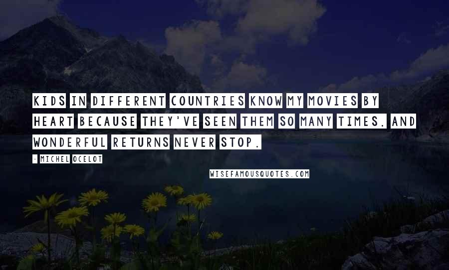 Michel Ocelot Quotes: Kids in different countries know my movies by heart because they've seen them so many times. And wonderful returns never stop.