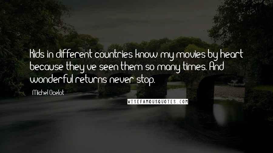 Michel Ocelot Quotes: Kids in different countries know my movies by heart because they've seen them so many times. And wonderful returns never stop.