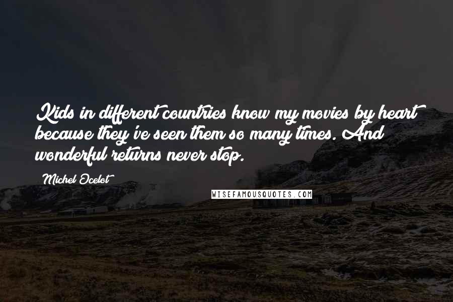 Michel Ocelot Quotes: Kids in different countries know my movies by heart because they've seen them so many times. And wonderful returns never stop.