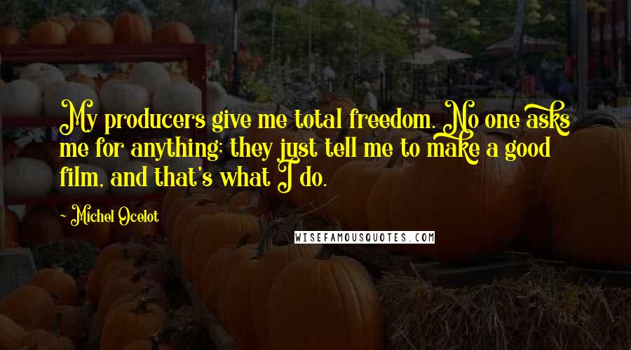 Michel Ocelot Quotes: My producers give me total freedom. No one asks me for anything; they just tell me to make a good film, and that's what I do.