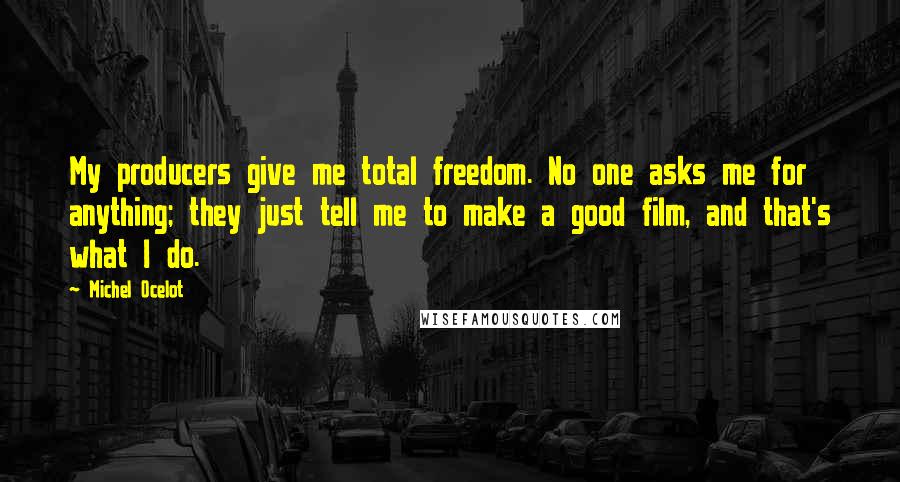 Michel Ocelot Quotes: My producers give me total freedom. No one asks me for anything; they just tell me to make a good film, and that's what I do.