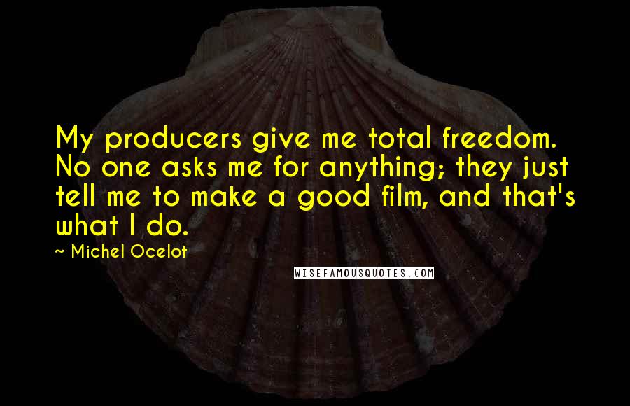 Michel Ocelot Quotes: My producers give me total freedom. No one asks me for anything; they just tell me to make a good film, and that's what I do.