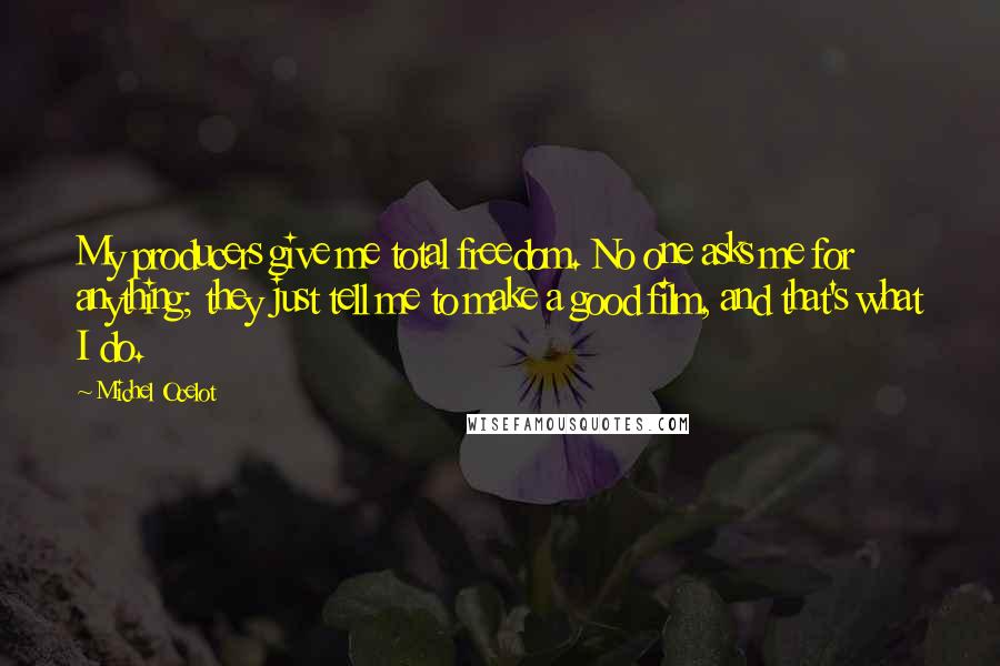 Michel Ocelot Quotes: My producers give me total freedom. No one asks me for anything; they just tell me to make a good film, and that's what I do.