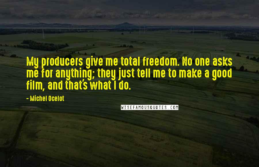 Michel Ocelot Quotes: My producers give me total freedom. No one asks me for anything; they just tell me to make a good film, and that's what I do.