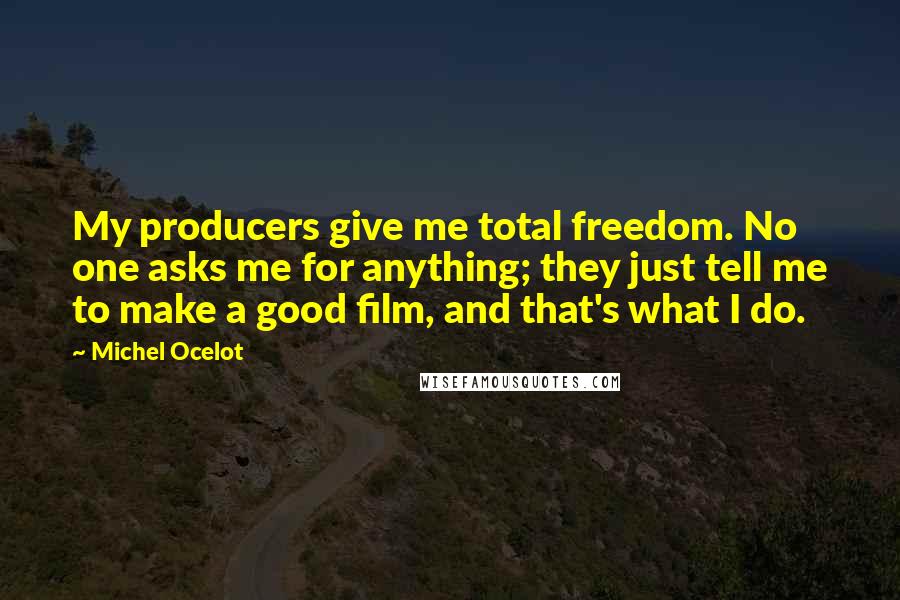 Michel Ocelot Quotes: My producers give me total freedom. No one asks me for anything; they just tell me to make a good film, and that's what I do.