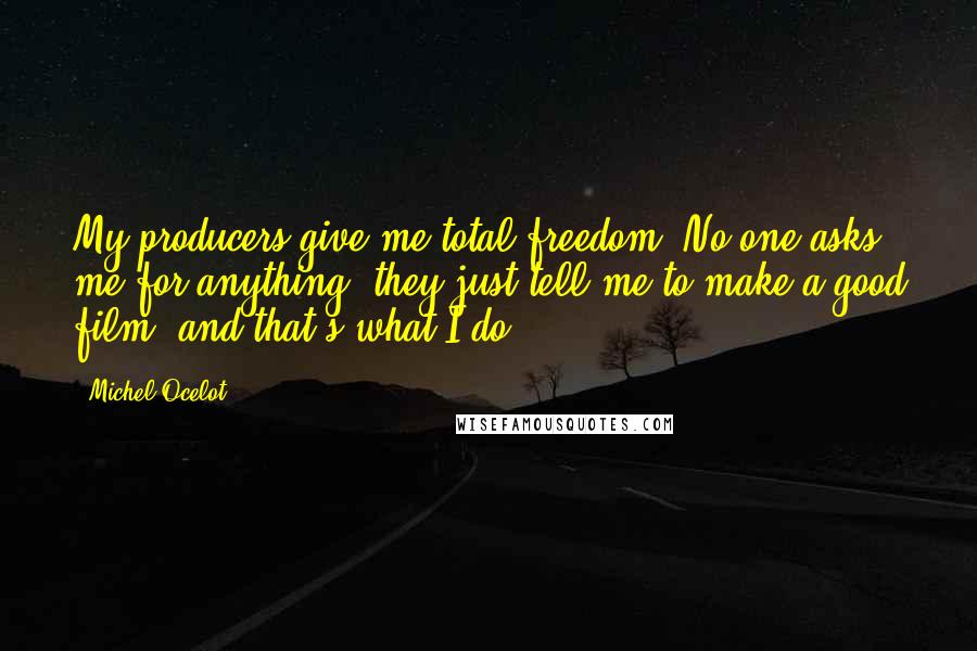 Michel Ocelot Quotes: My producers give me total freedom. No one asks me for anything; they just tell me to make a good film, and that's what I do.