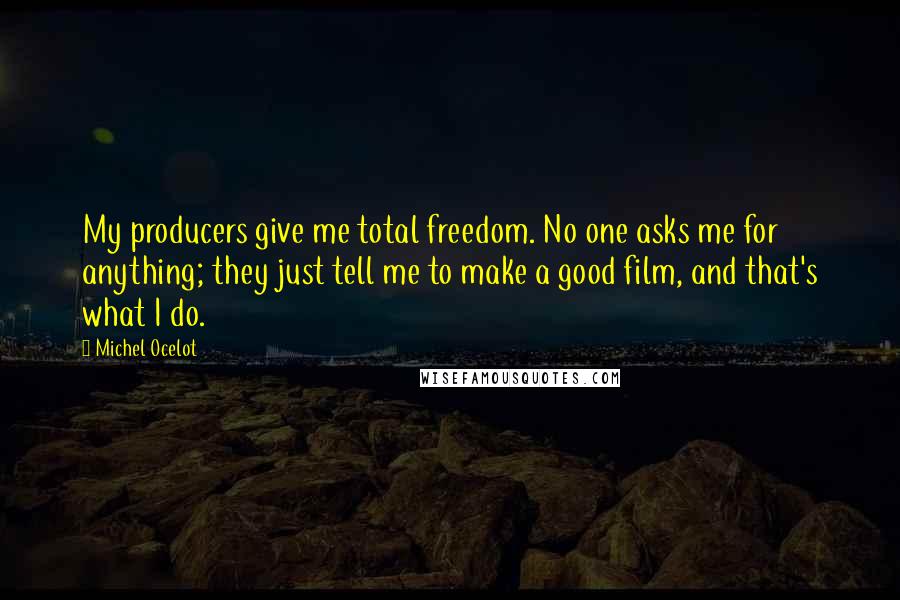 Michel Ocelot Quotes: My producers give me total freedom. No one asks me for anything; they just tell me to make a good film, and that's what I do.