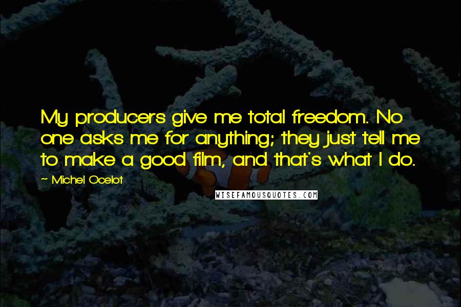 Michel Ocelot Quotes: My producers give me total freedom. No one asks me for anything; they just tell me to make a good film, and that's what I do.