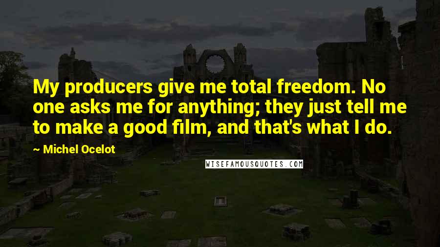 Michel Ocelot Quotes: My producers give me total freedom. No one asks me for anything; they just tell me to make a good film, and that's what I do.